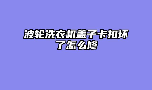 波轮洗衣机盖子卡扣坏了怎么修