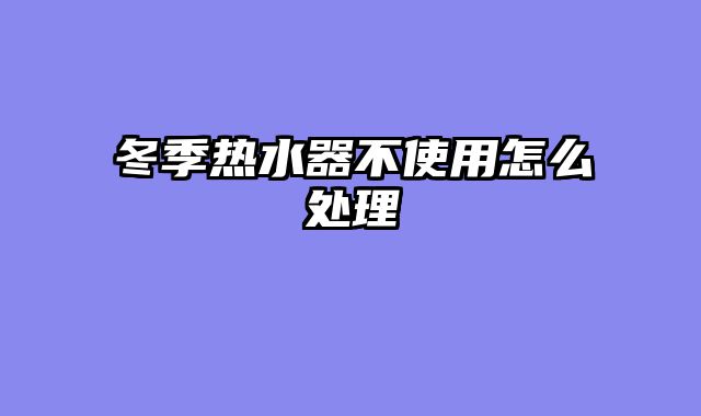 冬季热水器不使用怎么处理