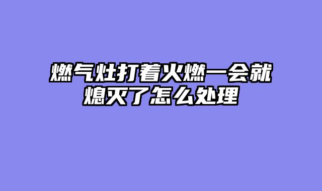 燃气灶打着火燃一会就熄灭了怎么处理