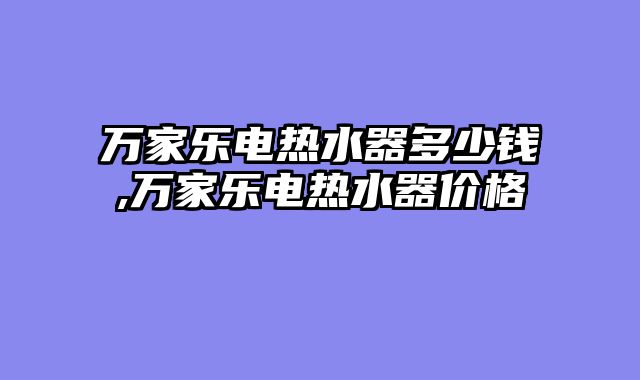 万家乐电热水器多少钱,万家乐电热水器价格