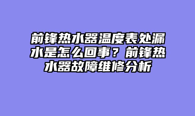前锋热水器温度表处漏水是怎么回事？前锋热水器故障维修分析