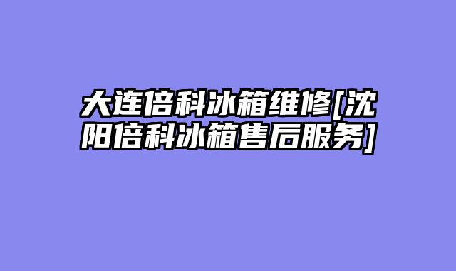 大连倍科冰箱维修[沈阳倍科冰箱售后服务]