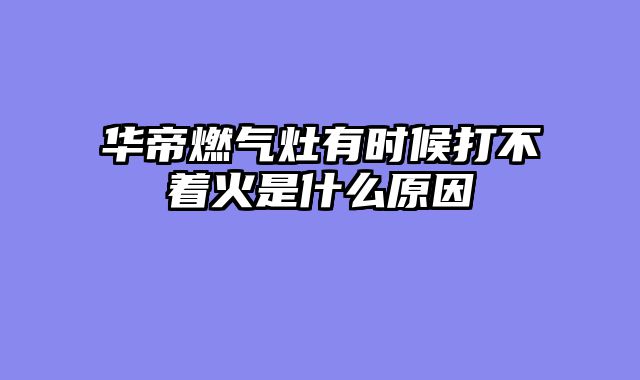 华帝燃气灶有时候打不着火是什么原因
