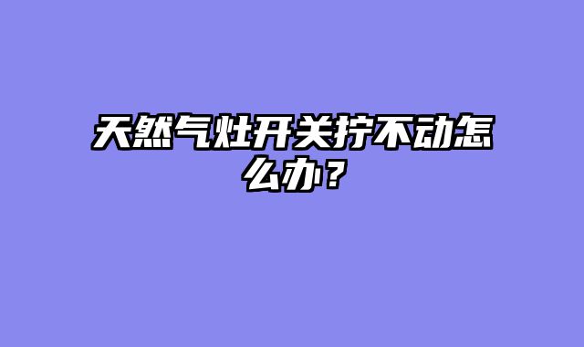天然气灶开关拧不动怎么办？