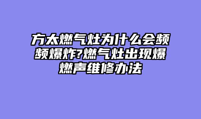 方太燃气灶为什么会频频爆炸?燃气灶出现爆燃声维修办法