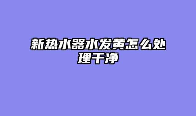 新热水器水发黄怎么处理干净