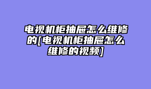 电视机柜抽屉怎么维修的[电视机柜抽屉怎么维修的视频]