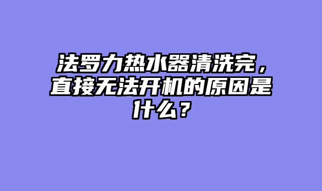 法罗力热水器清洗完，直接无法开机的原因是什么？
