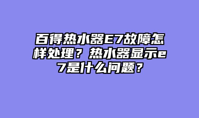 百得热水器E7故障怎样处理？热水器显示e7是什么问题？