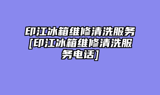印江冰箱维修清洗服务[印江冰箱维修清洗服务电话]