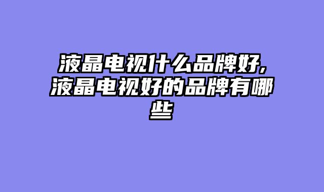 液晶电视什么品牌好,液晶电视好的品牌有哪些