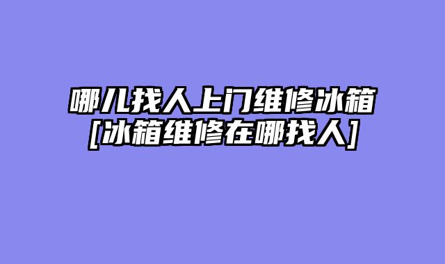 哪儿找人上门维修冰箱[冰箱维修在哪找人]