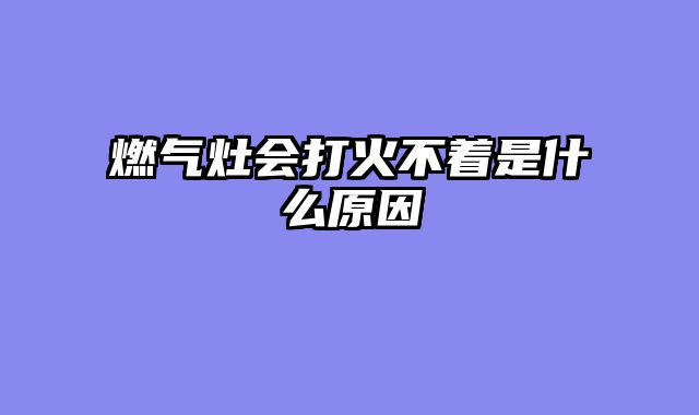 燃气灶会打火不着是什么原因