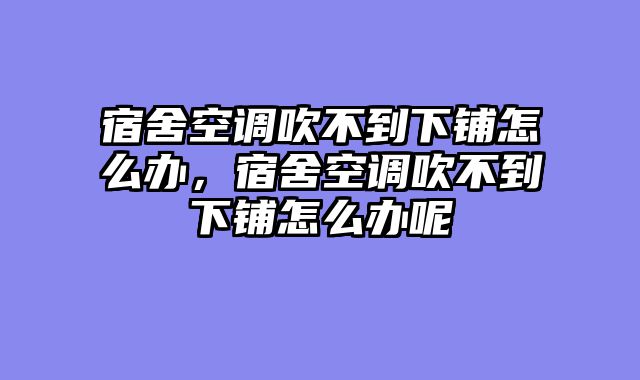 宿舍空调吹不到下铺怎么办，宿舍空调吹不到下铺怎么办呢