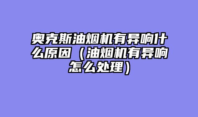 奥克斯油烟机有异响什么原因（油烟机有异响怎么处理）