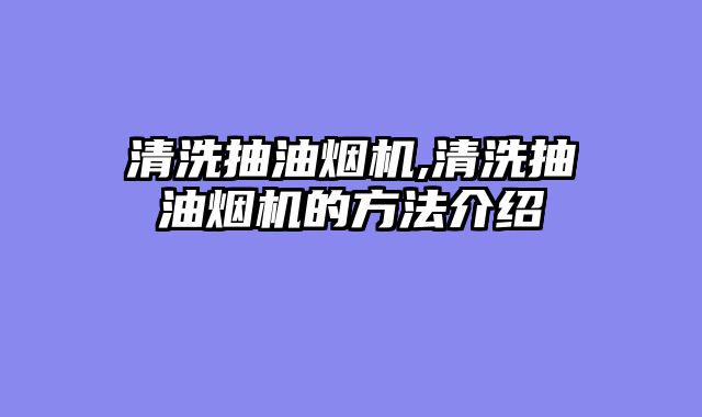 清洗抽油烟机,清洗抽油烟机的方法介绍