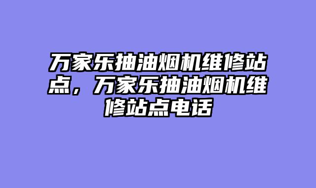 万家乐抽油烟机维修站点，万家乐抽油烟机维修站点电话