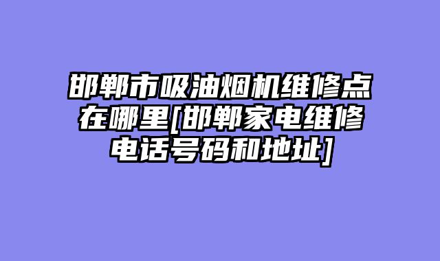 邯郸市吸油烟机维修点在哪里[邯郸家电维修电话号码和地址]