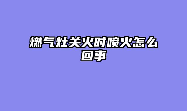 燃气灶关火时喷火怎么回事