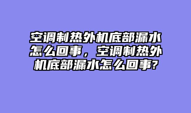 空调制热外机底部漏水怎么回事，空调制热外机底部漏水怎么回事?