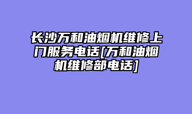 长沙万和油烟机维修上门服务电话[万和油烟机维修部电话]
