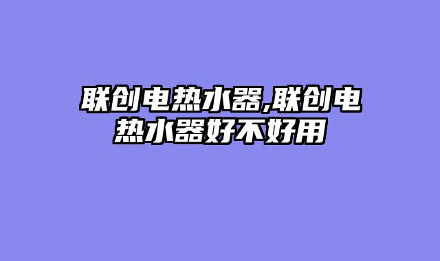 联创电热水器,联创电热水器好不好用