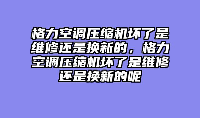 格力空调压缩机坏了是维修还是换新的，格力空调压缩机坏了是维修还是换新的呢