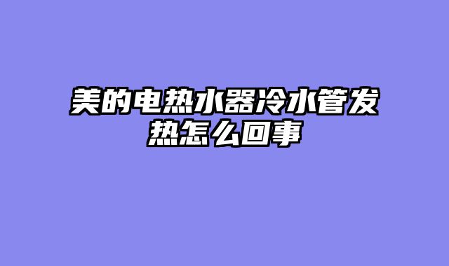 美的电热水器冷水管发热怎么回事