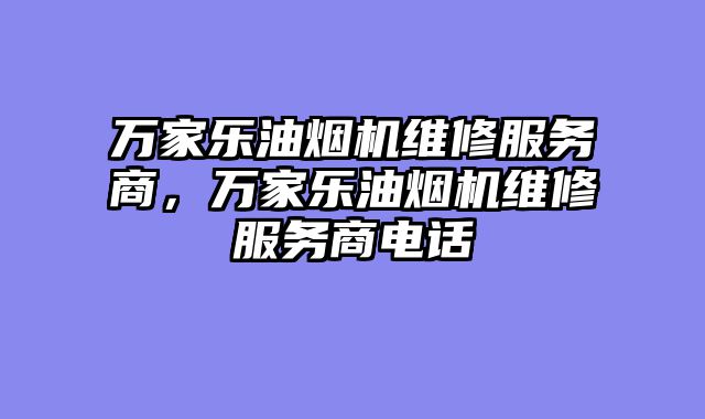 万家乐油烟机维修服务商，万家乐油烟机维修服务商电话