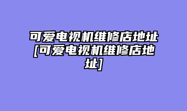 可爱电视机维修店地址[可爱电视机维修店地址]