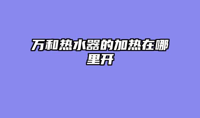 万和热水器的加热在哪里开