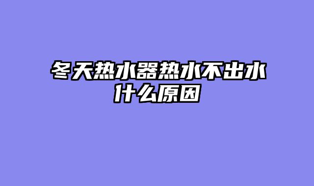 冬天热水器热水不出水什么原因