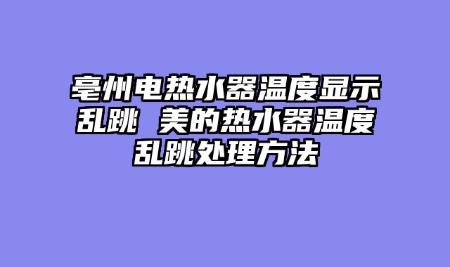 亳州电热水器温度显示乱跳 美的热水器温度乱跳处理方法