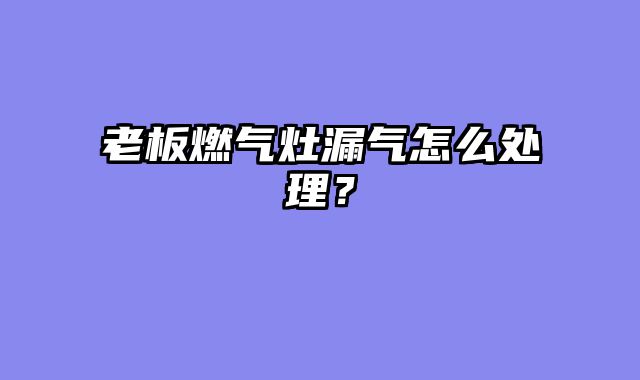老板燃气灶漏气怎么处理？