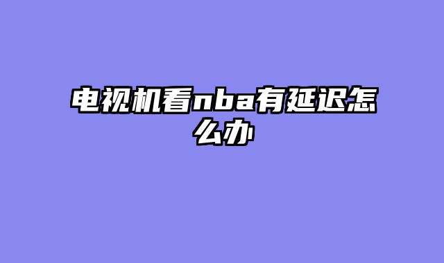 电视机看nba有延迟怎么办