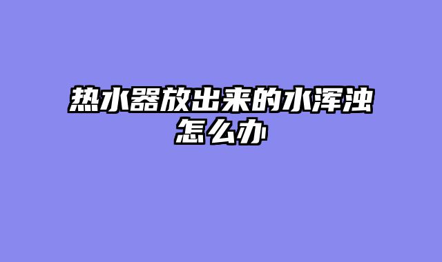 热水器放出来的水浑浊怎么办