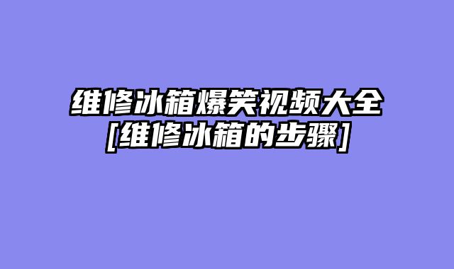 维修冰箱爆笑视频大全[维修冰箱的步骤]