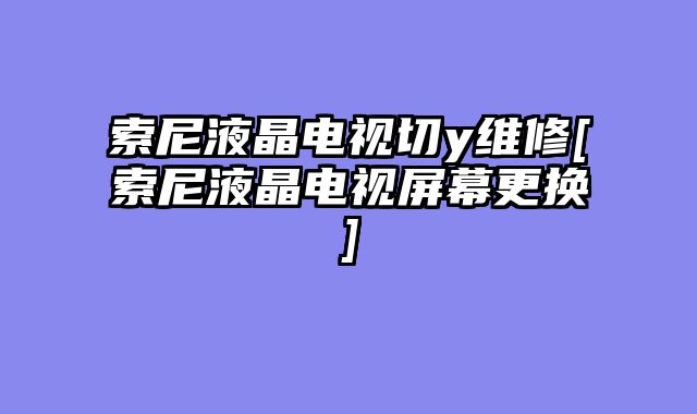 索尼液晶电视切y维修[索尼液晶电视屏幕更换]
