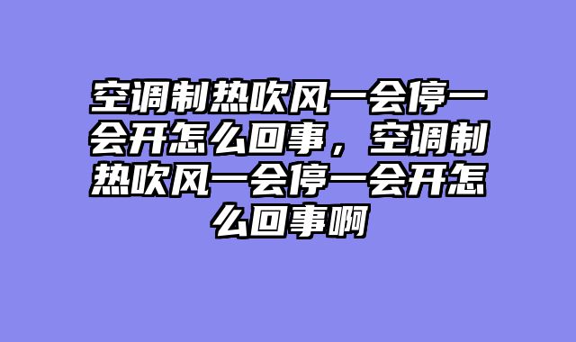 空调制热吹风一会停一会开怎么回事，空调制热吹风一会停一会开怎么回事啊