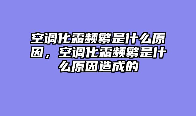空调化霜频繁是什么原因，空调化霜频繁是什么原因造成的