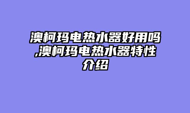 澳柯玛电热水器好用吗,澳柯玛电热水器特性介绍