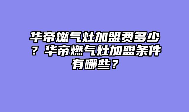 华帝燃气灶加盟费多少？华帝燃气灶加盟条件有哪些？