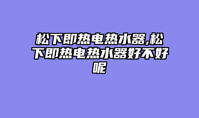 松下即热电热水器,松下即热电热水器好不好呢