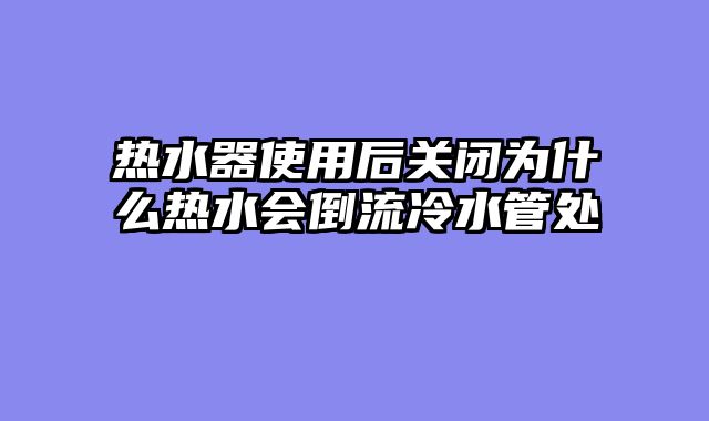 热水器使用后关闭为什么热水会倒流冷水管处