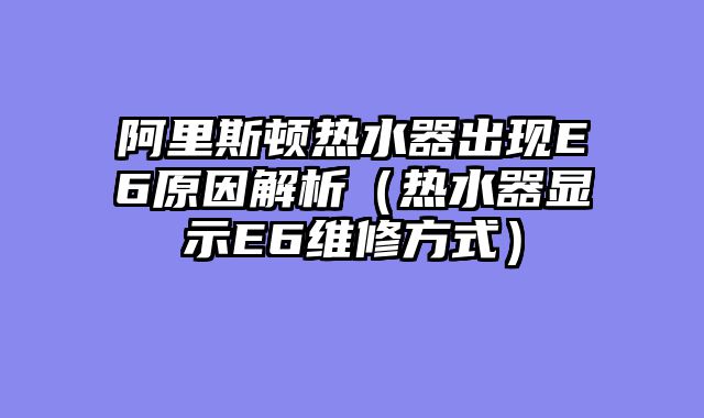 阿里斯顿热水器出现E6原因解析（热水器显示E6维修方式）