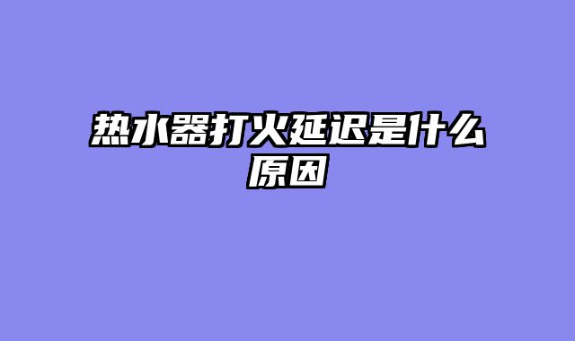 热水器打火延迟是什么原因