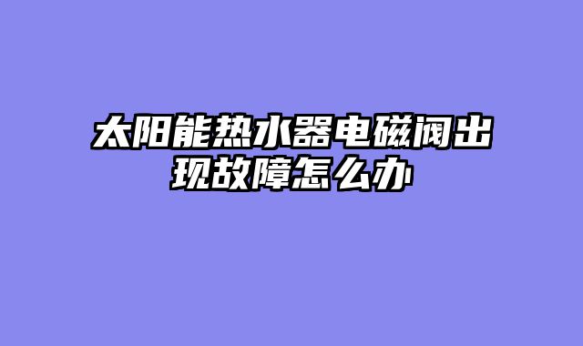 太阳能热水器电磁阀出现故障怎么办