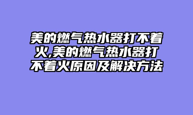 美的燃气热水器打不着火,美的燃气热水器打不着火原因及解决方法