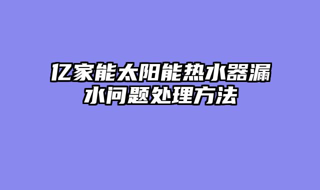 亿家能太阳能热水器漏水问题处理方法