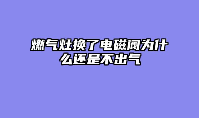燃气灶换了电磁阀为什么还是不出气
